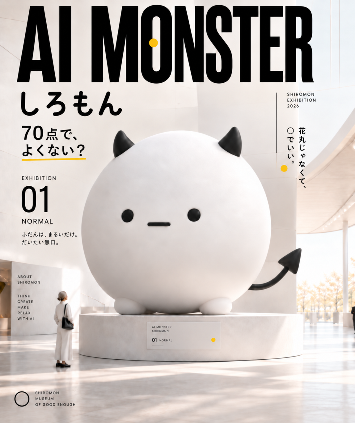 展示ポスター「AI MONSTER しろもん」EXHIBITION 01 NORMAL。白い美術館の台座に、黒い角と悪魔のしっぽのある丸くて白いしろもんの巨大な像。文字：70点で、よくない？／ふだんは、まるいだけ。だいたい無口。／花丸じゃなくて、○でいい。／SHIROMON MUSEUM OF GOOD ENOUGH